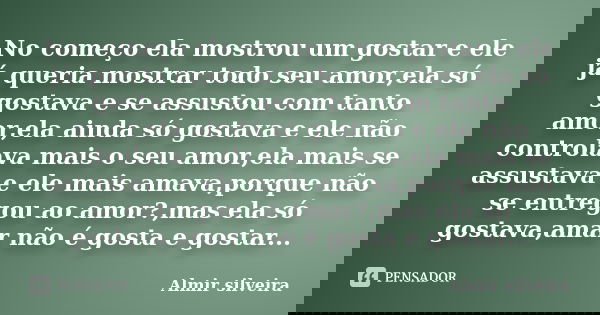 No começo ela mostrou um gostar e ele já queria mostrar todo seu amor,ela só gostava e se assustou com tanto amor,ela ainda só gostava e ele não controlava mais... Frase de Almir silveira.