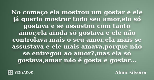 No começo ela mostrou um gostar e ele já queria mostrar todo seu amor,ela só gostava e se assustou com tanto amor,ela ainda só gostava e ele não controlava mais... Frase de Almir silveira.