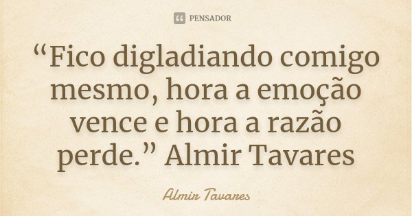 “Fico digladiando comigo mesmo, hora a emoção vence e hora a razão perde.” Almir Tavares... Frase de Almir Tavares.