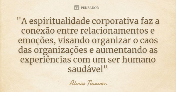 "A espiritualidade corporativa faz a conexão entre relacionamentos e emoções, visando organizar o caos das organizações e aumentando as experiências com um... Frase de Almir Tavares.