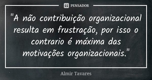 "A não contribuição organizacional resulta em frustração, por isso o contrario é máxima das motivações organizacionais."... Frase de Almir Tavares.