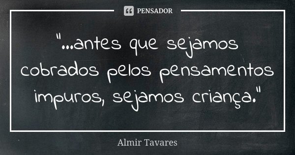 "...antes que sejamos cobrados pelos pensamentos impuros, sejamos criança."... Frase de Almir Tavares.