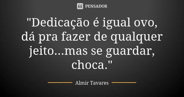 "Dedicação é igual ovo, dá pra fazer de qualquer jeito...mas se guardar, choca."... Frase de Almir Tavares.