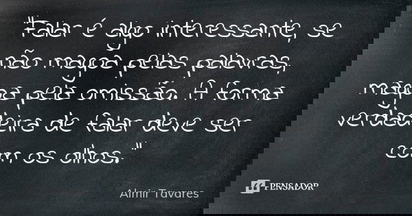 "Falar é algo interessante, se não magoa pelas palavras, magoa pela omissão. A forma verdadeira de falar deve ser com os olhos."... Frase de Almir Tavares.