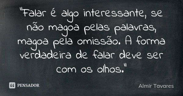 "Falar é algo interessante, se não magoa pelas palavras, magoa pela omissão. A forma verdadeira de falar deve ser com os olhos."... Frase de Almir Tavares.