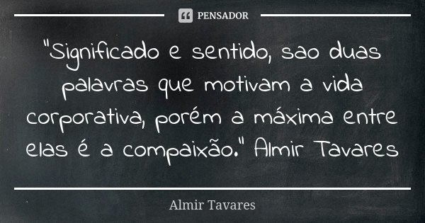"Significado e sentido, sao duas palavras que motivam a vida corporativa, porém a máxima entre elas é a compaixão." Almir Tavares... Frase de Almir Tavares.