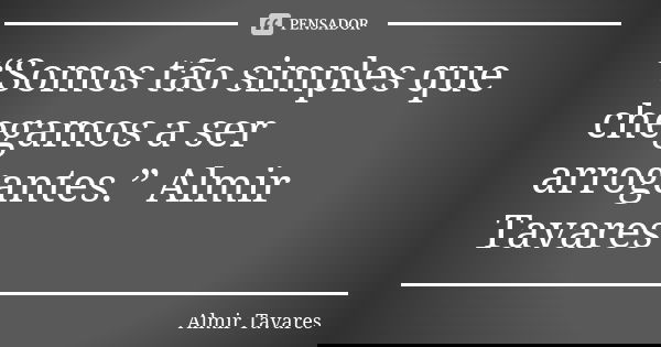 “Somos tão simples que chegamos a ser arrogantes.” Almir Tavares... Frase de Almir Tavares.