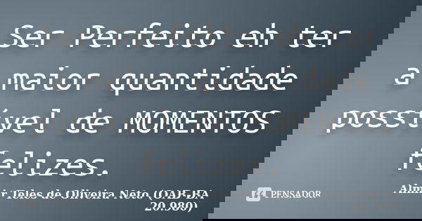 Ser Perfeito eh ter a maior quantidade possível de MOMENTOS felizes.... Frase de Almir Teles de Oliveira Neto (OAB-BA 20.980).