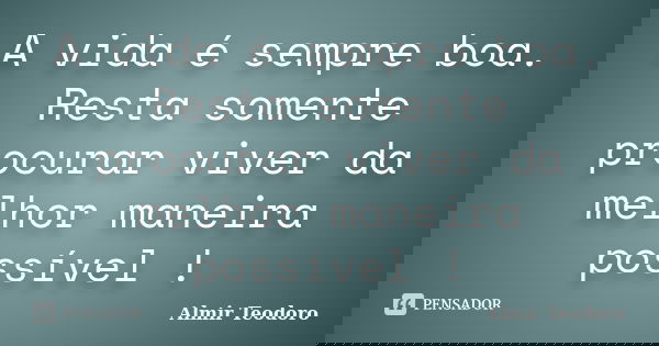 A vida é sempre boa. Resta somente procurar viver da melhor maneira possível !... Frase de Almir Teodoro.