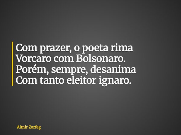 Com prazer, o poeta rima Vorcaro com Bolsonaro. Porém, sempre, desanima Com tanto eleitor ignaro.... Frase de Almir Zarfeg.