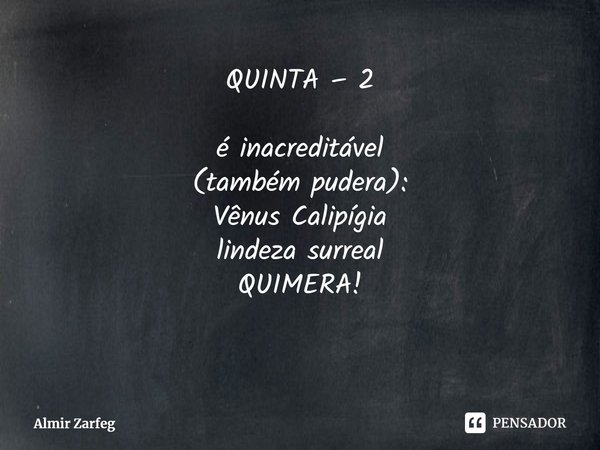 ⁠QUINTA – 2 é inacreditável
(também pudera):
Vênus Calipígia
lindeza surreal
QUIMERA!... Frase de Almir Zarfeg.
