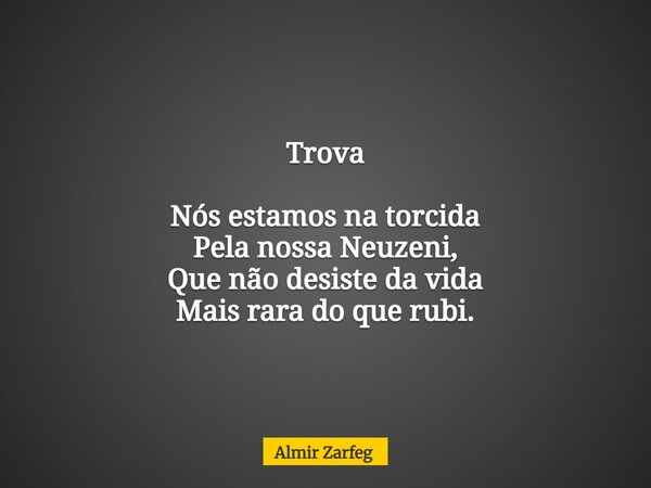 Trova Nós estamos na torcida Pela nossa Neuzeni, Que não desiste da vida Mais rara do que rubi.... Frase de Almir Zarfeg.