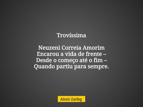 Trovíssima Neuzeni Correia Amorim Encarou a vida de frente – Desde o começo até o fim – Quando partiu para sempre.... Frase de Almir Zarfeg.