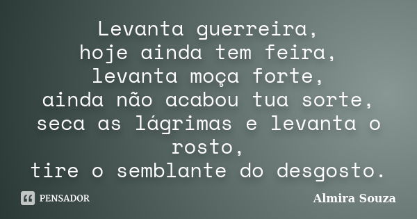 Levanta guerreira, hoje ainda tem feira, levanta moça forte, ainda não acabou tua sorte, seca as lágrimas e levanta o rosto, tire o semblante do desgosto.... Frase de Almira Souza.