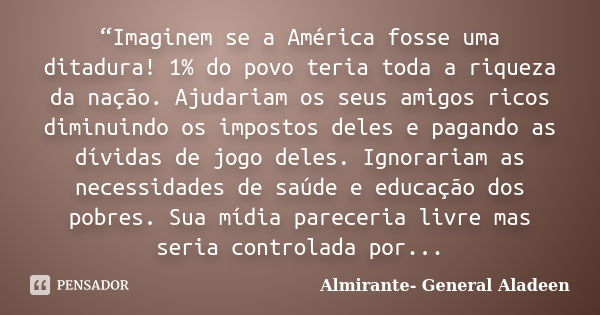 “Imaginem se a América fosse uma ditadura! 1% do povo teria toda a riqueza da nação. Ajudariam os seus amigos ricos diminuindo os impostos deles e pagando as dí... Frase de Almirante- General Aladeen.