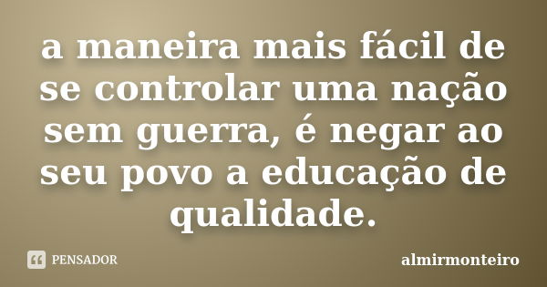 a maneira mais fácil de se controlar uma nação sem guerra, é negar ao seu povo a educação de qualidade.... Frase de almirmonteiro.