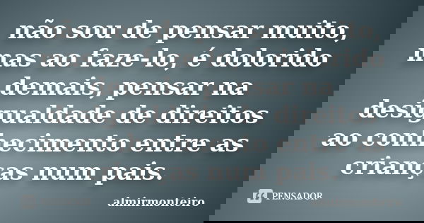 não sou de pensar muito, mas ao faze-lo, é dolorido demais, pensar na desigualdade de direitos ao conhecimento entre as crianças num pais.... Frase de almirmonteiro.