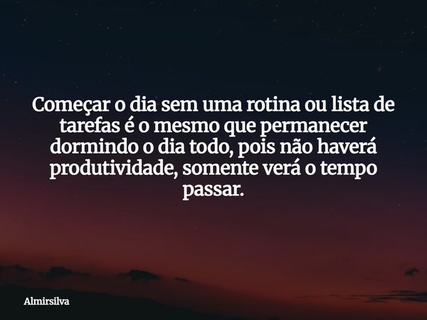 Começar o dia sem uma rotina ou lista de tarefas é o mesmo que permanecer dormindo o dia todo, pois não haverá produtividade, somente verá o tempo passar.... Frase de almirsilva.