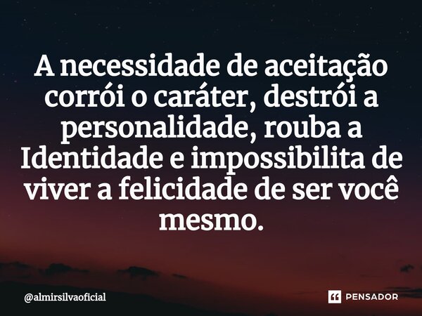 A necessidade de aceitação corrói o caráter, destrói a personalidade, rouba a Identidade e impossibilita de viver a felicidade de ser você mesmo.⁠... Frase de almirsilvaoficial.