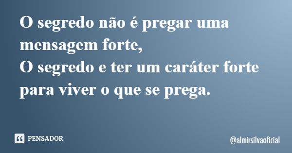 O segredo não é pregar uma mensagem forte, O segredo e ter um caráter forte para viver o que se prega.... Frase de almirsilvaoficial.