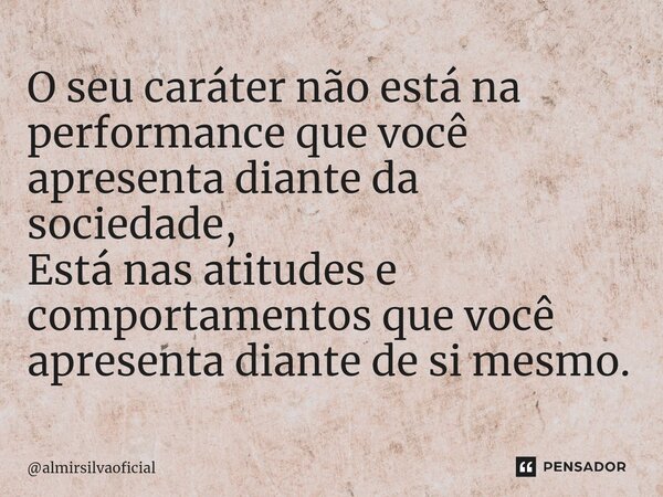 ⁠O seu caráter não está na performance que você apresenta diante da sociedade, Está nas atitudes e comportamentos que você apresenta diante de si mesmo.... Frase de almirsilvaoficial.