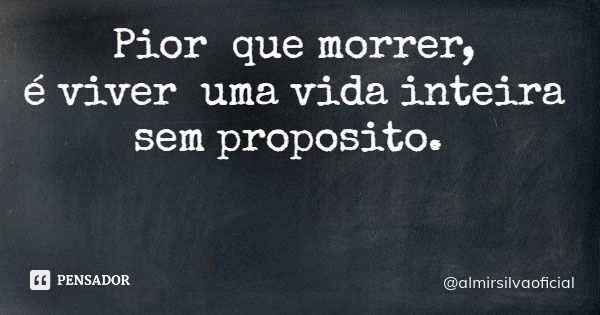 Pior que morrer, é viver uma vida inteira sem proposito.... Frase de almirsilvaoficial.