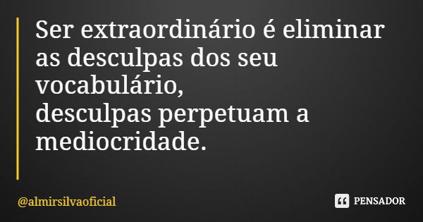 Ser extraordinário é eliminar as desculpas dos seu vocabulário, desculpas perpetuam a mediocridade.... Frase de almirsilvaoficial.