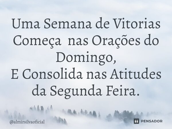 ⁠Uma Semana de Vitorias Começa nas Orações do Domingo, E Consolida nas Atitudes da Segunda Feira.... Frase de almirsilvaoficial.