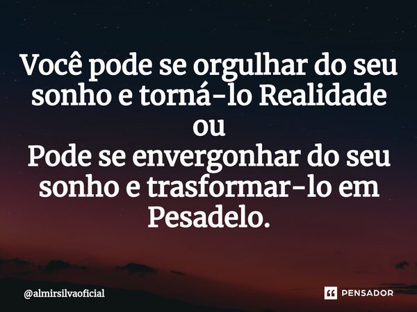 ⁠Você pode se orgulhar do seu sonho e torná-lo Realidade ou Pode se envergonhar do seu sonho e trasformar-lo em Pesadelo.... Frase de almirsilvaoficial.