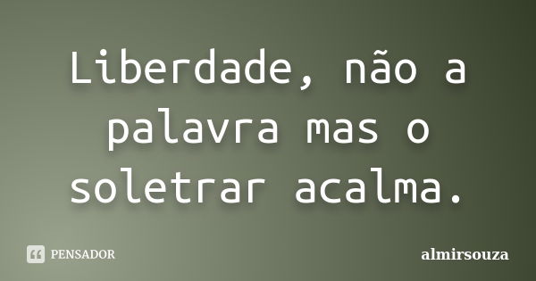 Liberdade, não a palavra mas o soletrar acalma.... Frase de almirsouza.