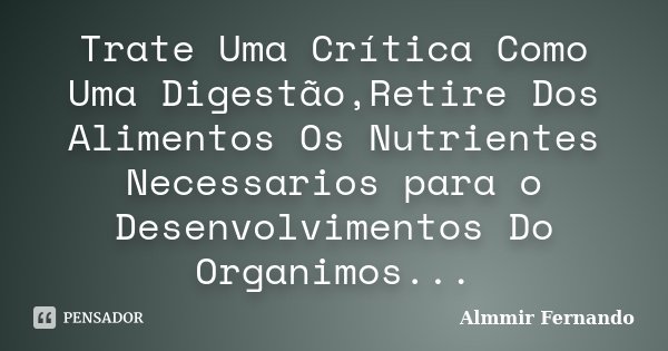 Trate Uma Crítica Como Uma Digestão,Retire Dos Alimentos Os Nutrientes Necessarios para o Desenvolvimentos Do Organimos...... Frase de Almmir Fernando.
