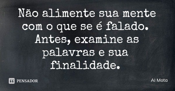 Não alimente sua mente com o que se é falado. Antes, examine as palavras e sua finalidade.... Frase de Al Mota.