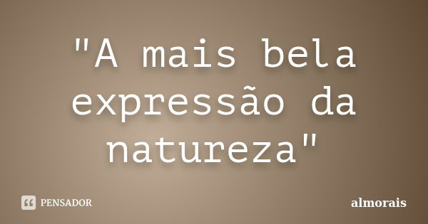 "A mais bela expressão da natureza"... Frase de almorais.