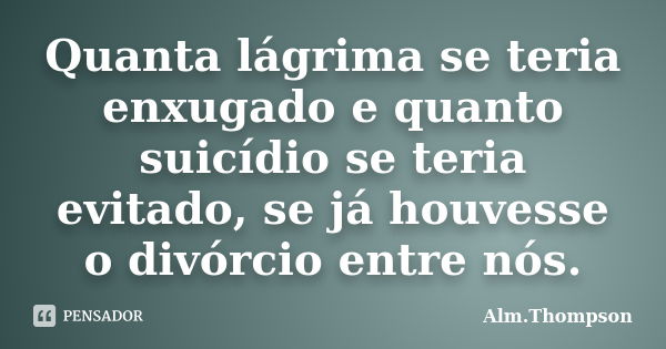 Quanta lágrima se teria enxugado e quanto suicídio se teria evitado, se já houvesse o divórcio entre nós.... Frase de Alm. Thompson.