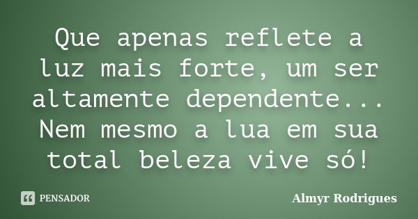 Que apenas reflete a luz mais forte, um ser altamente dependente... Nem mesmo a lua em sua total beleza vive só!... Frase de Almyr Rodrigues.