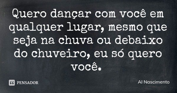 Quero dançar com você em qualquer lugar, mesmo que seja na chuva ou debaixo do chuveiro, eu só quero você.... Frase de Al Nascimento.