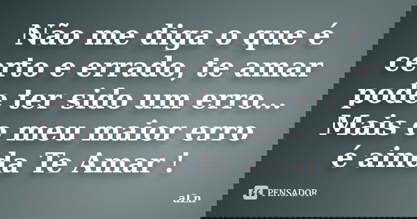 Não me diga o que é certo e errado, te amar pode ter sido um erro... Mais o meu maior erro é ainda Te Amar !... Frase de aLn.