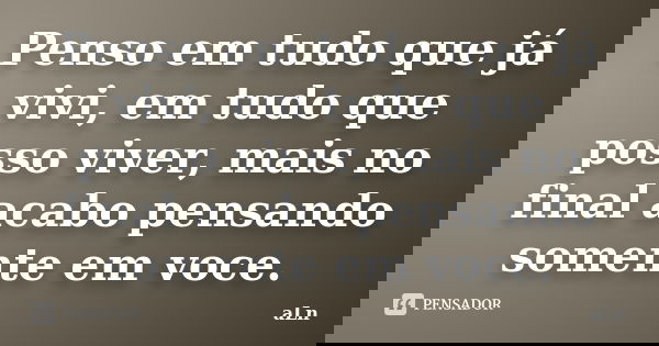 Penso em tudo que já vivi, em tudo que posso viver, mais no final acabo pensando somente em voce.... Frase de aLn.