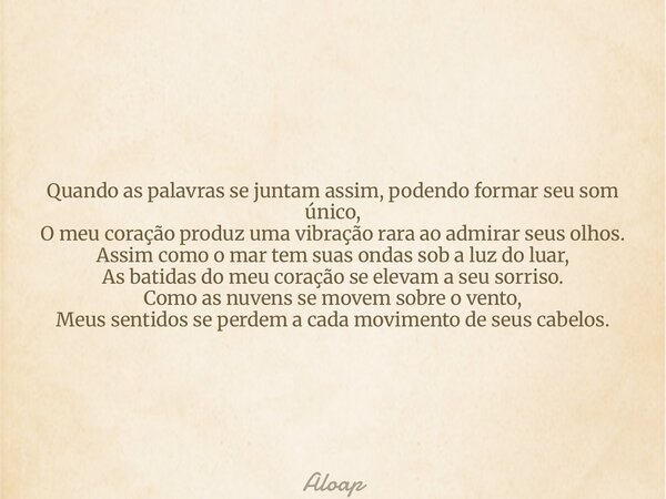Quando as palavras se juntam assim, podendo formar seu som único, O meu coração produz uma vibração rara ao admirar seus olhos. Assim como o mar tem suas ondas ... Frase de Aloap.