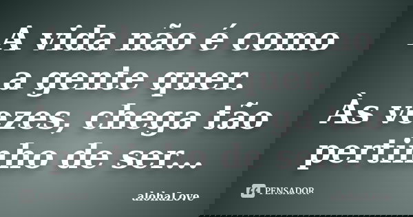 A vida não é como a gente quer. Às vezes, chega tão pertinho de ser...... Frase de AlohaLove.