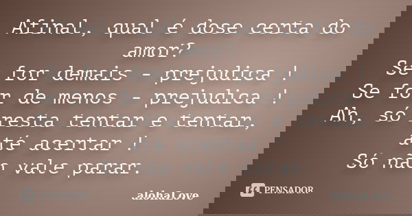 Afinal, qual é dose certa do amor? Se for demais - prejudica ! Se for de menos - prejudica ! Ah, só resta tentar e tentar, até acertar ! Só não vale parar.... Frase de AlohaLove.