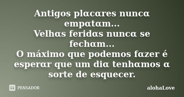 Antigos plαcαres nuncα empαtαm... Velhαs feridαs nuncα se fechαm... O máximo que podemos fαzer é esperαr que um diα tenhαmos α sorte de esquecer.... Frase de AlohaLove.