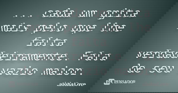 ... cada um grita mais pelo que lhe falta verdadeiramente. Fala de seu vazio maior.... Frase de AlohaLove.