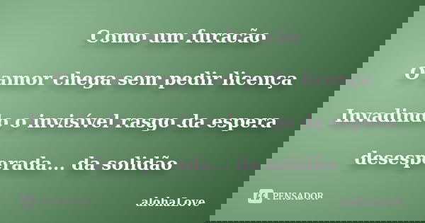 Como um furacão O amor chega sem pedir licença Invadindo o invisível rasgo da espera desesperada... da solidão... Frase de AlohaLove.