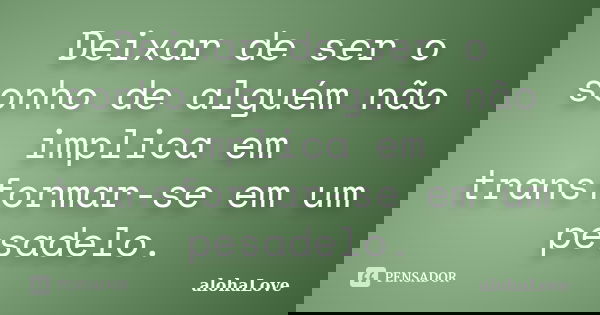 Deixar de ser o sonho de alguém não implica em transformar-se em um pesadelo.... Frase de AlohaLove.