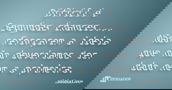 Difícil é Segundas chances... Não reforçarem a ideia que não deveríamos ter dado nem a primeira.... Frase de AlohaLove.