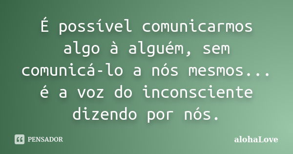 É possível comunicarmos algo à alguém, sem comunicá-lo a nós mesmos... é a voz do inconsciente dizendo por nós.... Frase de AlohaLove.