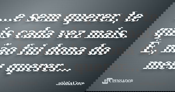 ...e sem querer, te quis cada vez mais. É, não fui dona do meu querer...... Frase de AlohaLove.