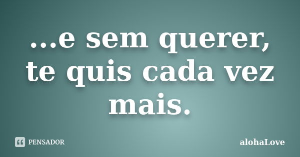 ...e sem querer, te quis cada vez mais.... Frase de AlohaLove.