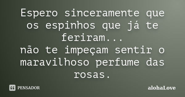 Espero sinceramente que os espinhos que já te feriram... não te impeçam sentir o maravilhoso perfume das rosas.... Frase de AlohaLove.